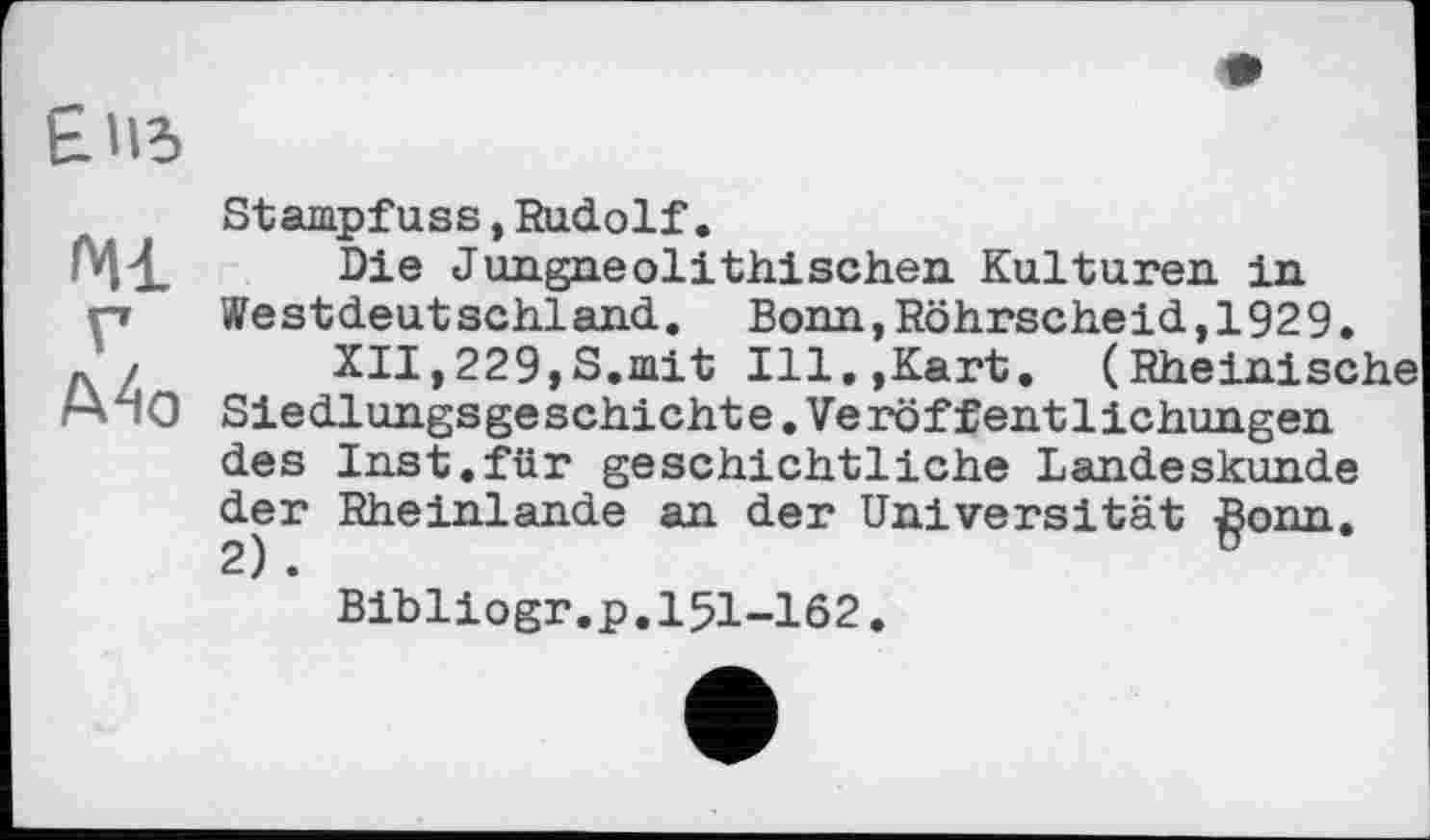 ﻿мі
A4o
Stampfuss,Rudolf.
Die Jungneolithischen Kulturen in Westdeutschland. Bonn,Röhrscheid,1929.
XII,229,S.mit Ill.,Kart. (Rheinische Siedlungsgeschichte.Veröffentlichungen des Inst.für geschichtliche Landeskunde der Rheinlande an der Universität gönn.
Bibliogr.p.151-162.